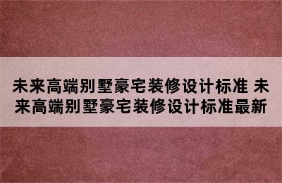 未来高端别墅豪宅装修设计标准 未来高端别墅豪宅装修设计标准最新